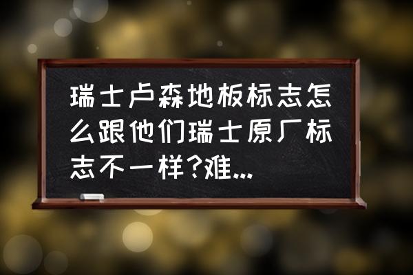 卢森木地板如何判定正品 瑞士卢森地板标志怎么跟他们瑞士原厂标志不一样?难道国内贴牌的? 卢森木地板如何判定正品 瑞士卢森地板标志怎么跟他们瑞士原厂标志不一样?难道国内贴牌的?