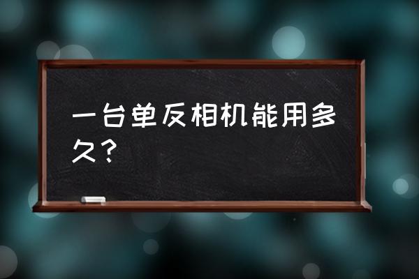 单反寿命大概是多少 一台单反相机能用多久? 单反寿命大概是多少 一台单反相机能用多久?
