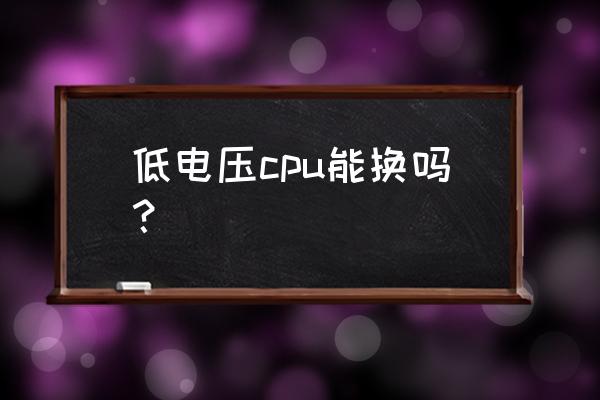 笔记本低电压cpu可以拆卸吗 低电压cpu能换吗? 笔记本低电压cpu可以拆卸吗 低电压cpu能换吗?