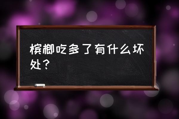 嚼槟榔对身体有什么危害 槟榔吃多了有什么坏处? 嚼槟榔对身体有什么危害 槟榔吃多了有什么坏处?