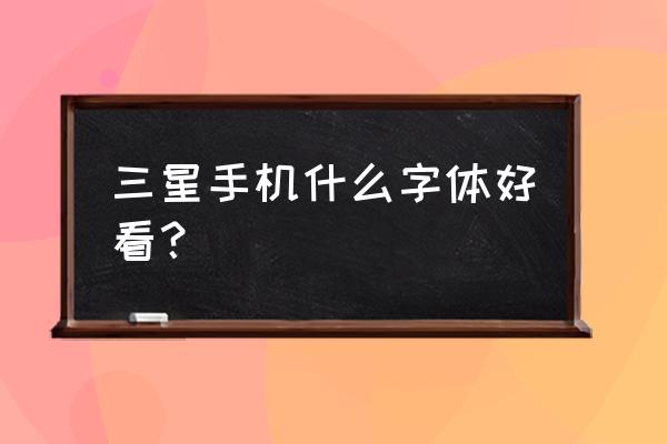 三星手机哪个字体好看 三星手机什么字体好看? 三星手机哪个字体好看 三星手机什么字体好看?
