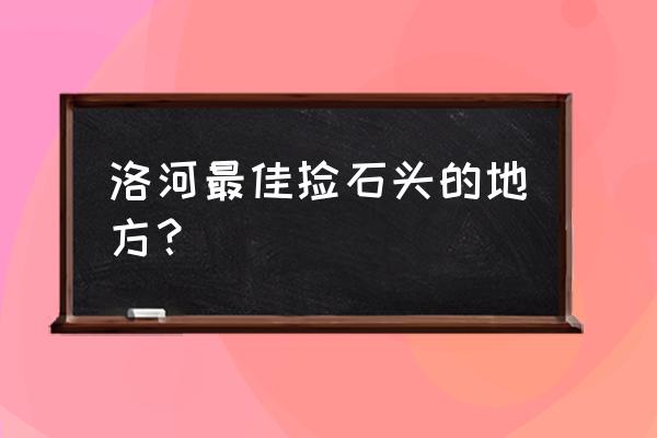 洛阳哪里有砂石毛料 洛河最佳捡石头的地方? 洛阳哪里有砂石毛料 洛河最佳捡石头的地方?