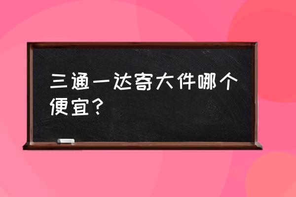 三通一达哪个快递费便宜 三通一达寄大件哪个便宜? 三通一达哪个快递费便宜 三通一达寄大件哪个便宜?