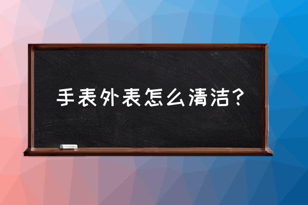 机械表外壳脏了怎么办 手表外表怎么清洁? 机械表外壳脏了怎么办 手表外表怎么清洁?
