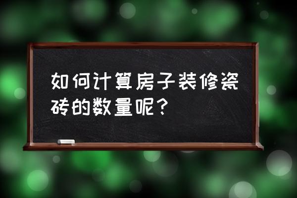 瓷砖如何计算瓷砖铺贴数量 如何计算房子装修瓷砖的数量呢? 瓷砖如何计算瓷砖铺贴数量 如何计算房子装修瓷砖的数量呢?