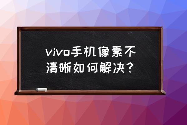 vivos1像素不好怎么调 vivo手机像素不清晰如何解决? vivos1像素不好怎么调 vivo手机像素不清晰如何解决?