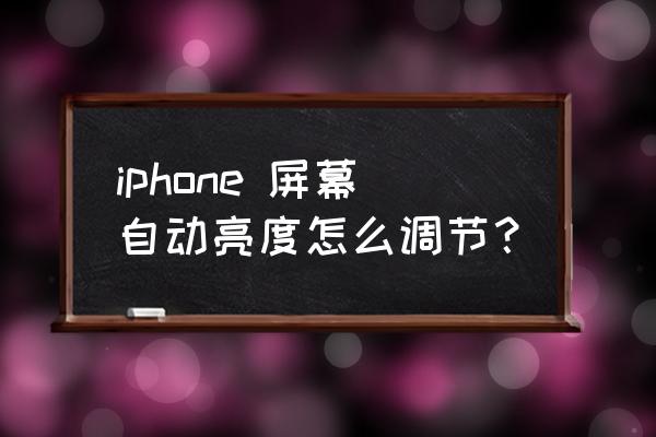 苹果手机如何设置自动调节亮度 iphone 屏幕自动亮度怎么调节? 苹果手机如何设置自动调节亮度 iphone 屏幕自动亮度怎么调节?