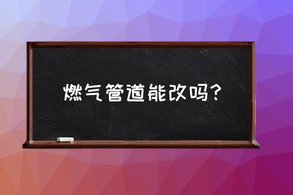 装修时改燃气能改吗 燃气管道能改吗? 装修时改燃气能改吗 燃气管道能改吗?