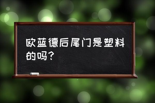 欧蓝德尾门是塑料的吗 欧蓝德后尾门是塑料的吗? 欧蓝德尾门是塑料的吗 欧蓝德后尾门是塑料的吗?