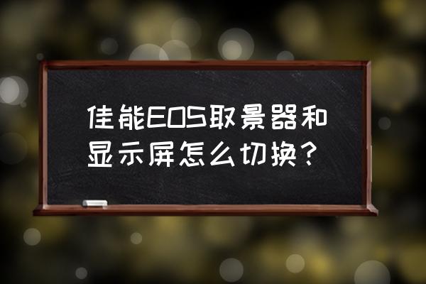 单反相机如何切换取景器 佳能EOS取景器和显示屏怎么切换? 单反相机如何切换取景器 佳能EOS取景器和显示屏怎么切换?