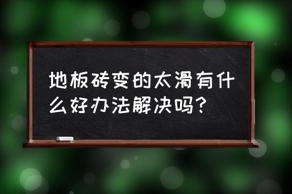 地板砖比较滑怎么处置 地板砖变的太滑有什么好办法解决吗? 地板砖比较滑怎么处置 地板砖变的太滑有什么好办法解决吗?