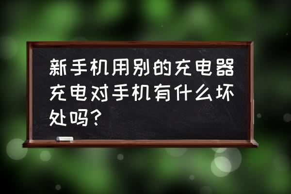 新手机用别的充电器充电行吗 新手机用别的充电器充电对手机有什么坏处吗? 新手机用别的充电器充电行吗 新手机用别的充电器充电对手机有什么坏处吗?