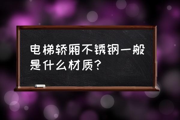高铁一般用什么不锈钢站电挮 电梯轿厢不锈钢一般是什么材质? 高铁一般用什么不锈钢站电挮 电梯轿厢不锈钢一般是什么材质?