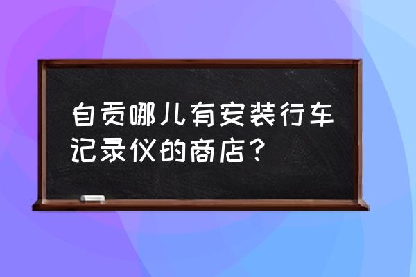 附近哪里可以修行车记录仪 自贡哪儿有安装行车记录仪的商店? 附近哪里可以修行车记录仪 自贡哪儿有安装行车记录仪的商店?