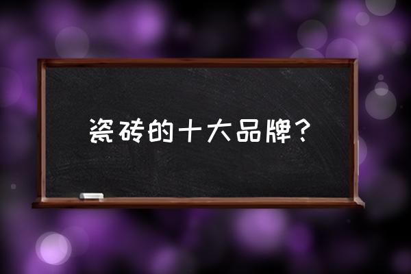 瓷砖哪些品牌比较好 瓷砖的十大品牌? 瓷砖哪些品牌比较好 瓷砖的十大品牌?