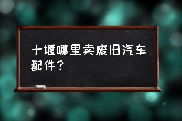 哪里有卖废旧汽车板材 十堰哪里卖废旧汽车配件? 哪里有卖废旧汽车板材 十堰哪里卖废旧汽车配件?
