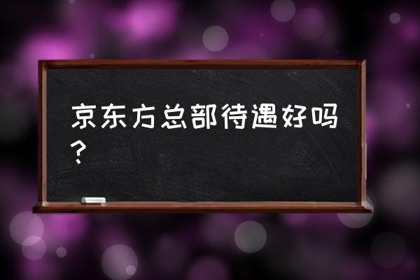 京东方工资怎么那么低 京东方总部待遇好吗? 京东方工资怎么那么低 京东方总部待遇好吗?