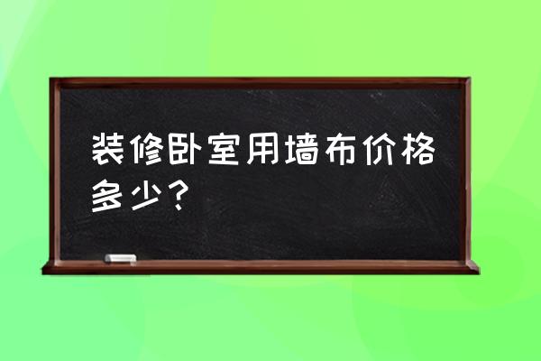 一个卧室贴墙布要多少钱 装修卧室用墙布价格多少? 一个卧室贴墙布要多少钱 装修卧室用墙布价格多少?