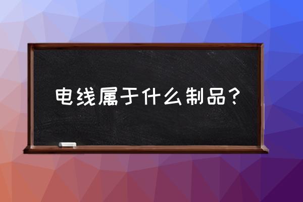 电线电缆算五金中吗 电线属于什么制品? 电线电缆算五金中吗 电线属于什么制品?