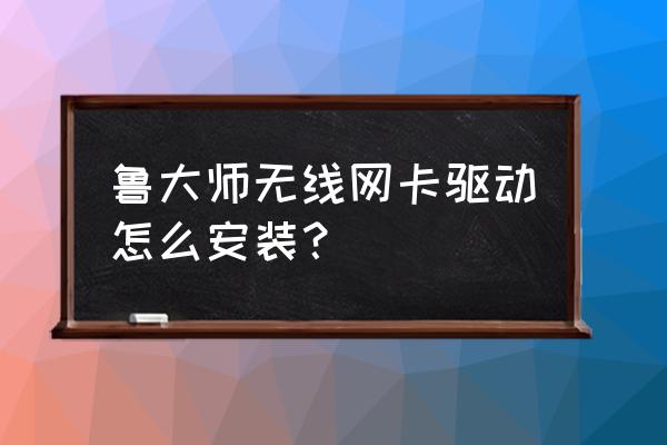 鲁大师无线网卡驱动怎么弄 鲁大师无线网卡驱动怎么安装? 鲁大师无线网卡驱动怎么弄 鲁大师无线网卡驱动怎么安装?