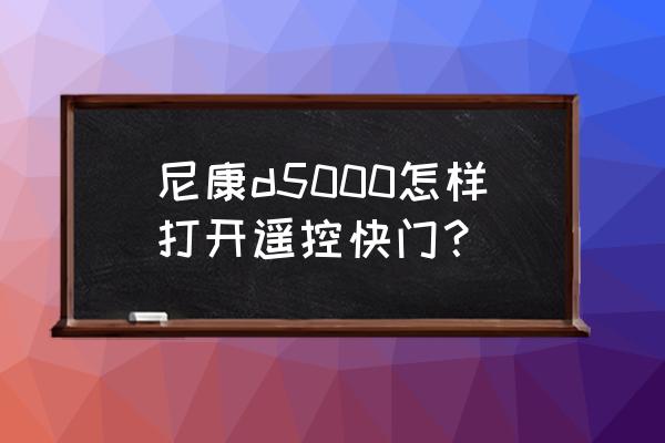 尼康d5300遥控快门在哪里 尼康d5000怎样打开遥控快门? 尼康d5300遥控快门在哪里 尼康d5000怎样打开遥控快门?