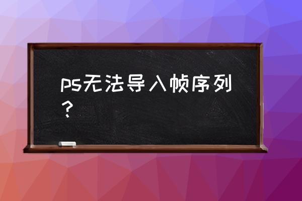 x如何导入序列帧文件 ps无法导入帧序列? x如何导入序列帧文件 ps无法导入帧序列?