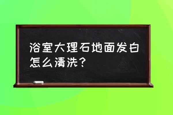 洗手间大理石面怎么清洁 浴室大理石地面发白怎么清洗? 洗手间大理石面怎么清洁 浴室大理石地面发白怎么清洗?
