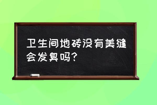 没有做美缝瓷砖会不会有臭味 卫生间地砖没有美缝会发臭吗? 没有做美缝瓷砖会不会有臭味 卫生间地砖没有美缝会发臭吗?
