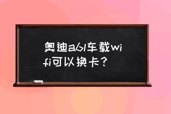 车载智能路由器换卡可以使用吗 奥迪a6l车载wifi可以换卡? 车载智能路由器换卡可以使用吗 奥迪a6l车载wifi可以换卡?