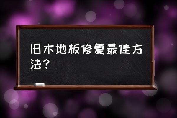 木地板如何补救 旧木地板修复最佳方法? 木地板如何补救 旧木地板修复最佳方法?