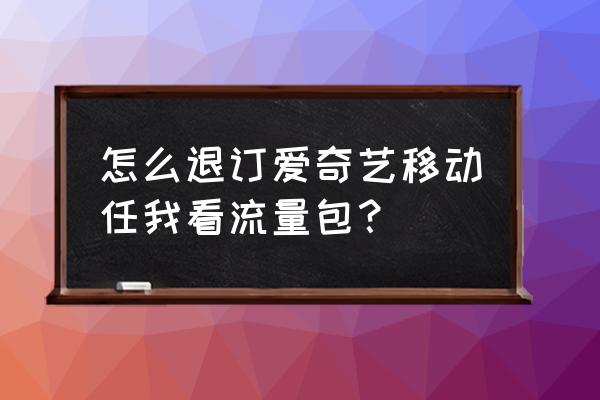 移动百度爱奇艺流量包怎么取消 怎么退订爱奇艺移动任我看流量包? 移动百度爱奇艺流量包怎么取消 怎么退订爱奇艺移动任我看流量包?