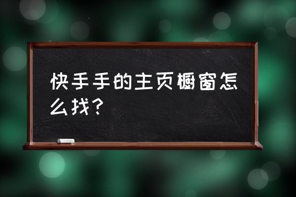 快手怎么添加橱窗在主页 快手手的主页橱窗怎么找? 快手怎么添加橱窗在主页 快手手的主页橱窗怎么找?