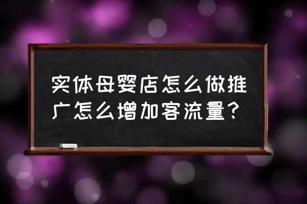 怎样经婴母婴店营销策划方案 实体母婴店怎么做推广怎么增加客流量? 怎样经婴母婴店营销策划方案 实体母婴店怎么做推广怎么增加客流量?
