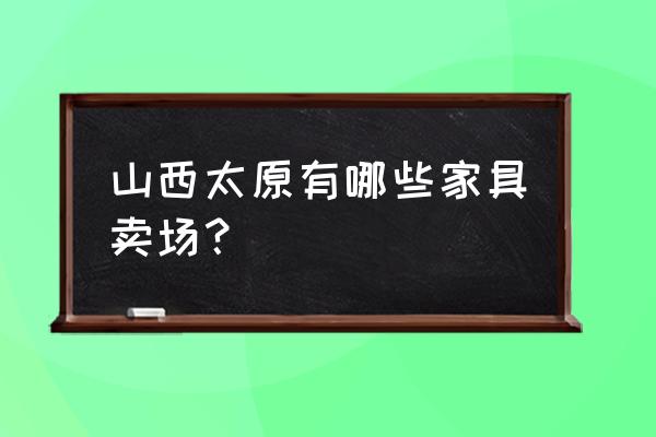 太原有哪些家居市场 山西太原有哪些家具卖场? 太原有哪些家居市场 山西太原有哪些家具卖场?