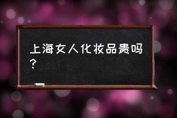 上海购买化妆品便宜吗 上海女人化妆品贵吗? 上海购买化妆品便宜吗 上海女人化妆品贵吗?