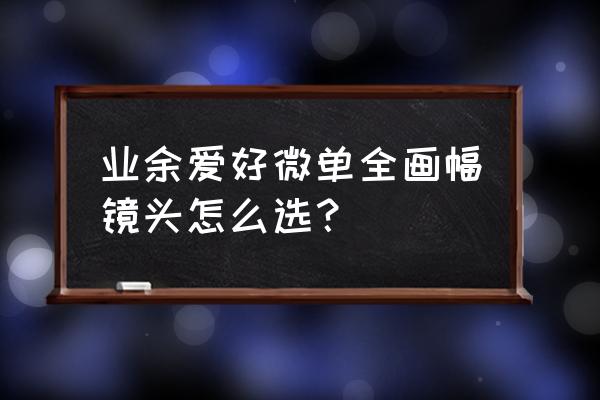 微单相机一般买哪种镜头 业余爱好微单全画幅镜头怎么选? 微单相机一般买哪种镜头 业余爱好微单全画幅镜头怎么选?