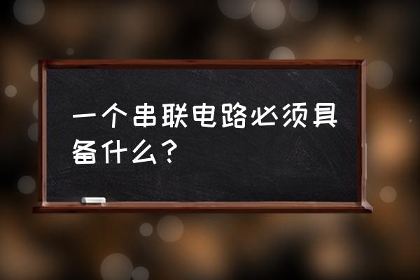 串联电路是有几个电线组成答案 一个串联电路必须具备什么? 串联电路是有几个电线组成答案 一个串联电路必须具备什么?