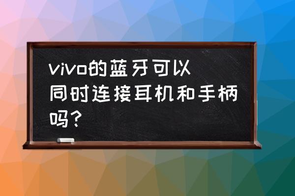蓝牙耳机和手柄可以同时连接吗 vivo的蓝牙可以同时连接耳机和手柄吗? 蓝牙耳机和手柄可以同时连接吗 vivo的蓝牙可以同时连接耳机和手柄吗?