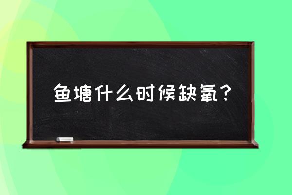 池塘的鱼什么时候缺氧 鱼塘什么时候缺氧? 池塘的鱼什么时候缺氧 鱼塘什么时候缺氧?