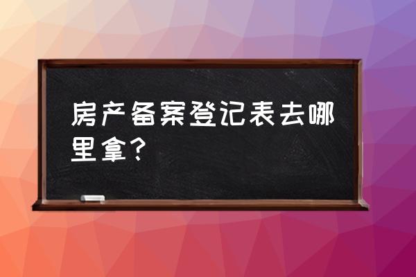 房子备案表在哪里 房产备案登记表去哪里拿? 房子备案表在哪里 房产备案登记表去哪里拿?