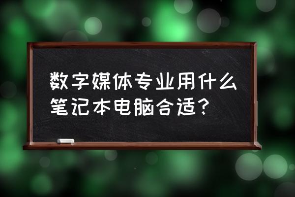 学数媒买什么笔记本电脑 数字媒体专业用什么笔记本电脑合适? 学数媒买什么笔记本电脑 数字媒体专业用什么笔记本电脑合适?
