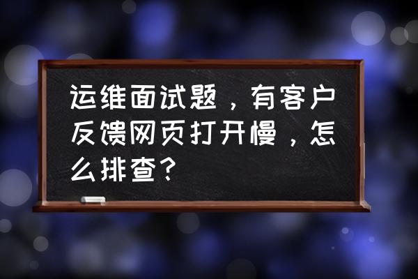 访问网页很卡是什么原因运维问题 运维面试题,有客户反馈网页打开慢,怎么排查? 访问网页很卡是什么原因运维问题 运维面试题,有客户反馈网页打开慢,怎么排查?