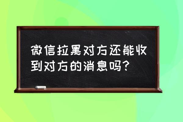 微信好友拉黑还能收到消息吗 微信拉黑对方还能收到对方的消息吗? 微信好友拉黑还能收到消息吗 微信拉黑对方还能收到对方的消息吗?
