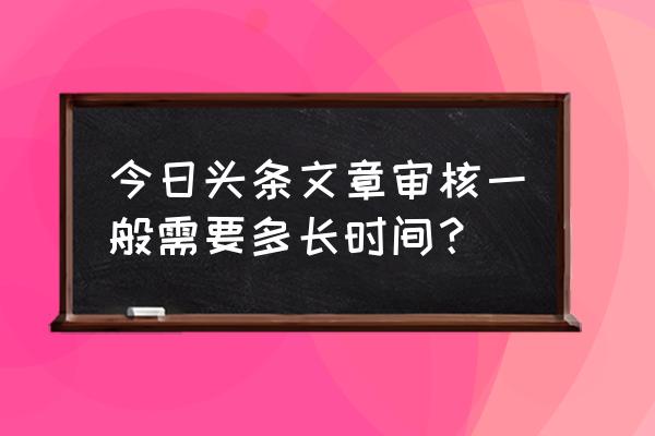 今日头条怎么文章审核要多长时间 今日头条文章审核一般需要多长时间? 今日头条怎么文章审核要多长时间 今日头条文章审核一般需要多长时间?