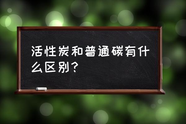 普通的木炭是活性炭吗 活性炭和普通碳有什么区别? 普通的木炭是活性炭吗 活性炭和普通碳有什么区别?
