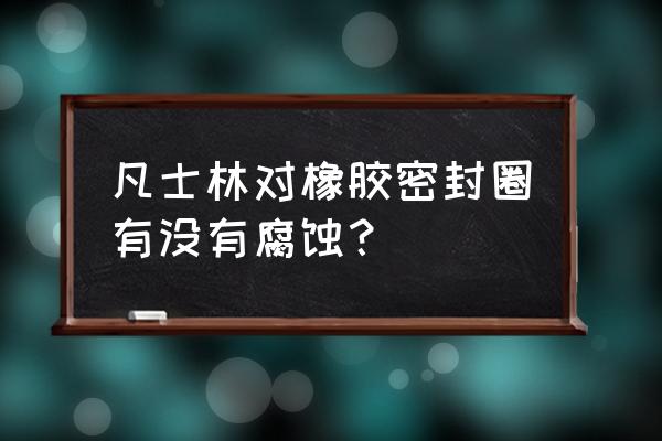 凡士林和硅胶会起化学反应吗 凡士林对橡胶密封圈有没有腐蚀? 凡士林和硅胶会起化学反应吗 凡士林对橡胶密封圈有没有腐蚀?
