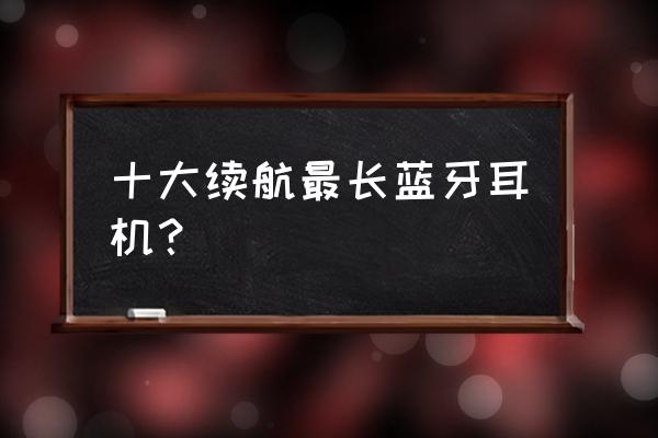 蓝牙耳机什么牌子电池好用 十大续航最长蓝牙耳机? 蓝牙耳机什么牌子电池好用 十大续航最长蓝牙耳机?