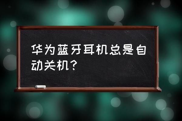 华为蓝牙耳机开机自动关机吗 华为蓝牙耳机总是自动关机? 华为蓝牙耳机开机自动关机吗 华为蓝牙耳机总是自动关机?