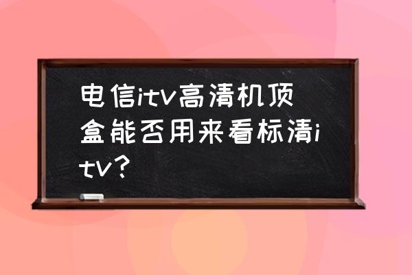 电信高清机顶盒给多大的信号 电信itv高清机顶盒能否用来看标清itv? 电信高清机顶盒给多大的信号 电信itv高清机顶盒能否用来看标清itv?