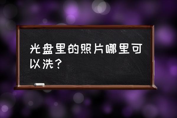 光盘上的相片文件可以擦除吗 光盘里的照片哪里可以洗? 光盘上的相片文件可以擦除吗 光盘里的照片哪里可以洗?